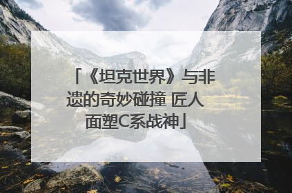 《坦克世界》与非遗的奇妙碰撞 匠人面塑C系战神