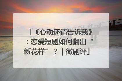 《心动还请告诉我》：恋爱短剧如何翻出“新花样”？｜微剧评