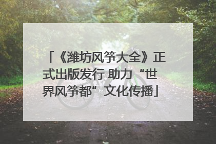 《潍坊风筝大全》正式出版发行 助力“世界风筝都”文化传播