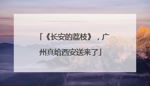 《长安的荔枝》，广州真给西安送来了