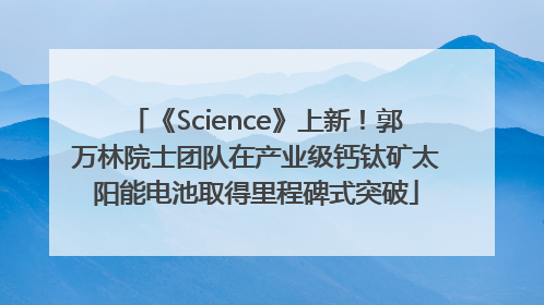 《Science》上新！郭万林院士团队在产业级钙钛矿太阳能电池取得里程碑式突破