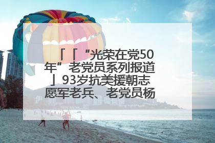 「“光荣在党50年”老党员系列报道」93岁抗美援朝志愿军老兵、老党员杨秀会的本色人生