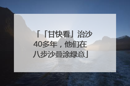 「甘快看」治沙40多年，他们在八步沙叠涂绿意