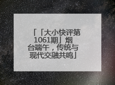 「大小快评第1061期」烟台端午，传统与现代交融共鸣