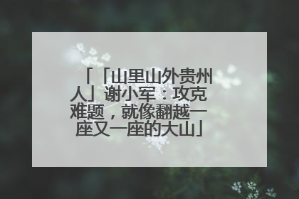 「山里山外贵州人」谢小军：攻克难题，就像翻越一座又一座的大山
