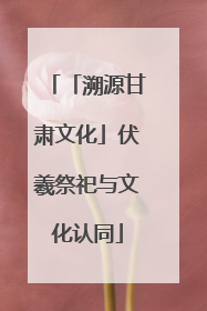 「溯源甘肃文化」伏羲祭祀与文化认同