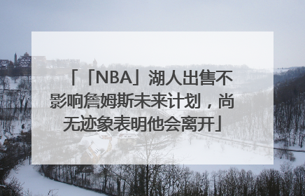 「NBA」湖人出售不影响詹姆斯未来计划，尚无迹象表明他会离开