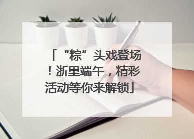 “粽”头戏登场！浙里端午，精彩活动等你来解锁