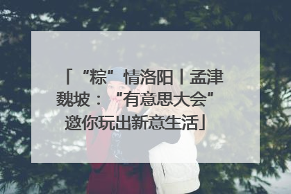“粽”情洛阳丨孟津魏坡：“有意思大会”邀你玩出新意生活