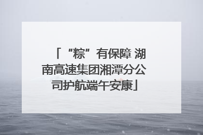 “粽”有保障 湖南高速集团湘潭分公司护航端午安康