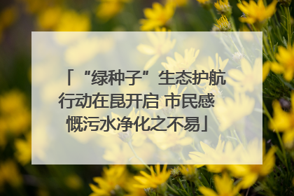 “绿种子”生态护航行动在昆开启 市民感慨污水净化之不易