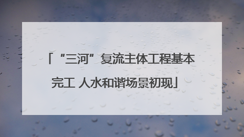 “三河”复流主体工程基本完工 人水和谐场景初现