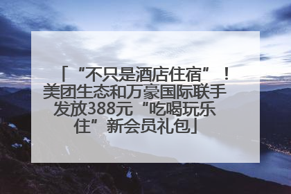 “不只是酒店住宿”！美团生态和万豪国际联手发放388元“吃喝玩乐住”新会员礼包