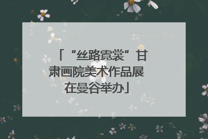 “丝路霓裳”甘肃画院美术作品展在曼谷举办