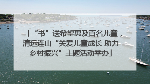 “书”送希望惠及百名儿童，清远连山“关爱儿童成长 助力乡村振兴”主题活动举办