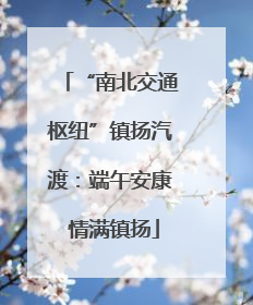 “南北交通枢纽”镇扬汽渡：端午安康 情满镇扬