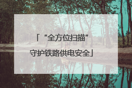 “全方位扫描” 守护铁路供电安全
