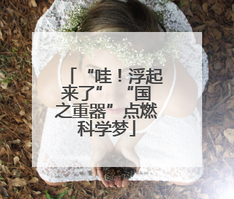“哇！浮起来了” “国之重器”点燃科学梦