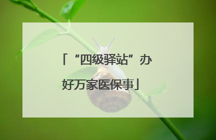 “四级驿站”办好万家医保事