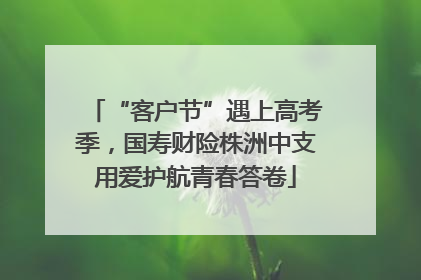 “客户节”遇上高考季，国寿财险株洲中支用爱护航青春答卷