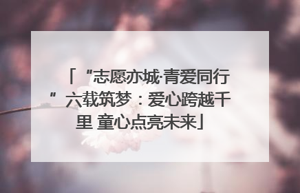 “志愿亦城·青爱同行”六载筑梦：爱心跨越千里 童心点亮未来