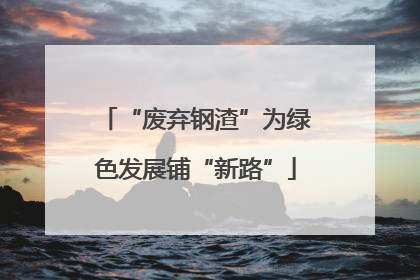 “废弃钢渣”为绿色发展铺“新路”