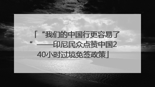 “我们的中国行更容易了”——印尼民众点赞中国240小时过境免签政策