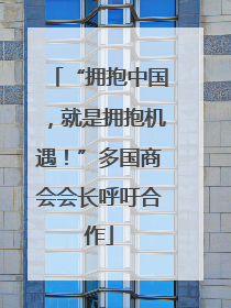 “拥抱中国，就是拥抱机遇！”多国商会会长呼吁合作