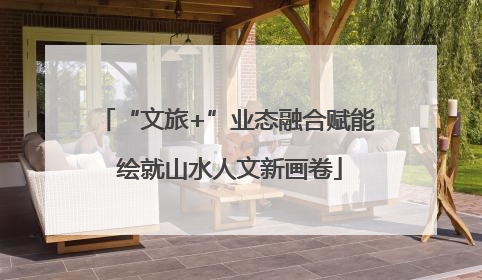 “文旅+”业态融合赋能 绘就山水人文新画卷