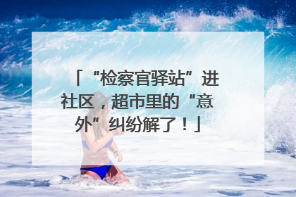 “检察官驿站”进社区，超市里的“意外”纠纷解了！