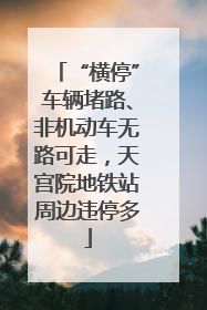 “横停”车辆堵路、非机动车无路可走，天宫院地铁站周边违停多