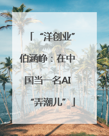 “洋创业”伯涵峥：在中国当一名AI“弄潮儿”
