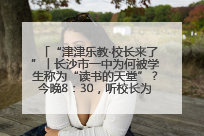 “津津乐教·校长来了”丨长沙市一中为何被学生称为“读书的天堂”？今晚8：30，听校长为你揭秘背后的秘密