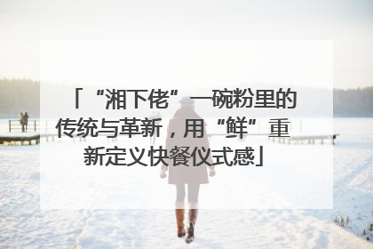 “湘下佬”一碗粉里的传统与革新，用“鲜”重新定义快餐仪式感