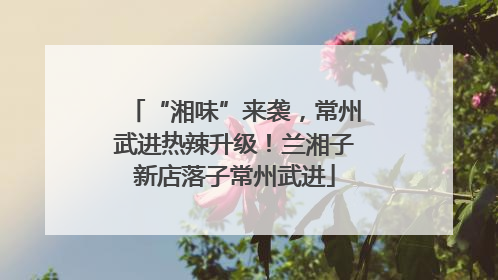 “湘味”来袭，常州武进热辣升级！兰湘子新店落子常州武进