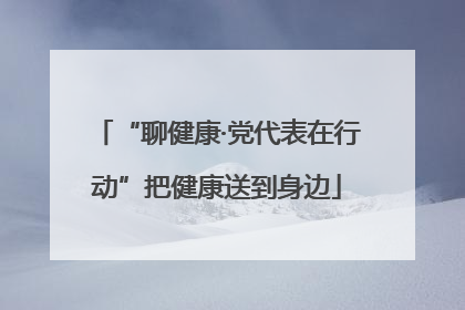 “聊健康·党代表在行动”把健康送到身边
