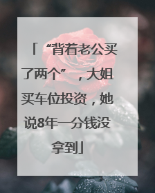 “背着老公买了两个”，大姐买车位投资，她说8年一分钱没拿到