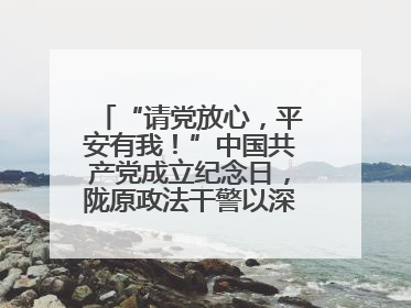 “请党放心，平安有我！”中国共产党成立纪念日，陇原政法干警以深情告白演绎“硬核”浪漫