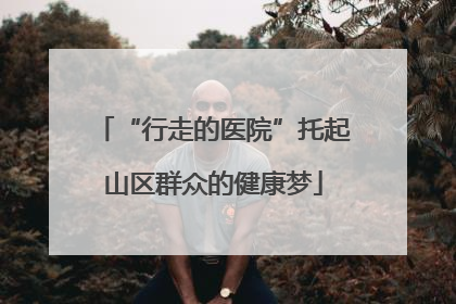 “行走的医院”托起山区群众的健康梦