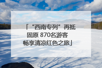 “西南专列”再抵固原 870名游客畅享清凉红色之旅