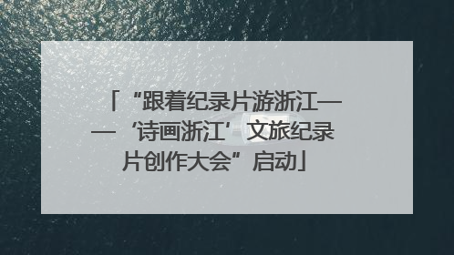 “跟着纪录片游浙江——‘诗画浙江’文旅纪录片创作大会”启动