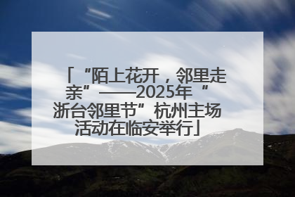 “陌上花开，邻里走亲”——2025年“浙台邻里节”杭州主场活动在临安举行