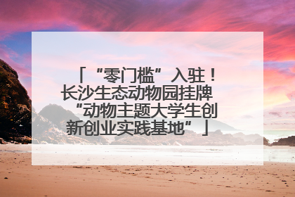 “零门槛”入驻！长沙生态动物园挂牌“动物主题大学生创新创业实践基地”