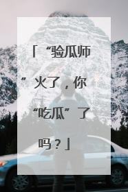 “验瓜师”火了，你“吃瓜”了吗？