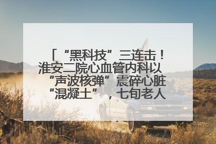 “黑科技”三连击！淮安二院心血管内科以“声波核弹”震碎心脏“混凝土”，七旬老人重获“心”生