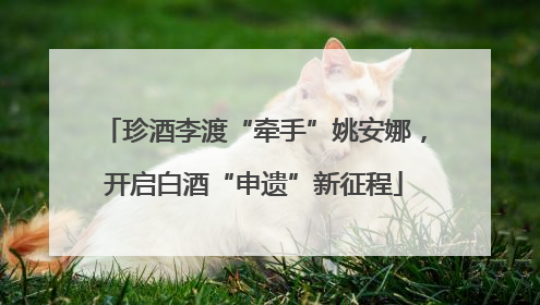 珍酒李渡“牵手”姚安娜，开启白酒“申遗”新征程