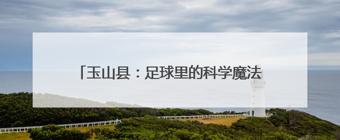 玉山县：足球里的科学魔法！这场活动超有料（图）
