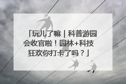 玩儿了嘛｜科普游园会收官啦！园林+科技狂欢你打卡了吗？