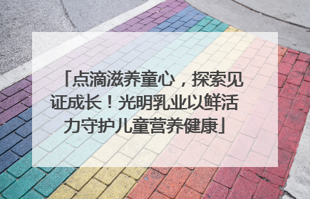 点滴滋养童心，探索见证成长！光明乳业以鲜活力守护儿童营养健康