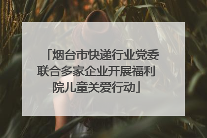 烟台市快递行业党委联合多家企业开展福利院儿童关爱行动